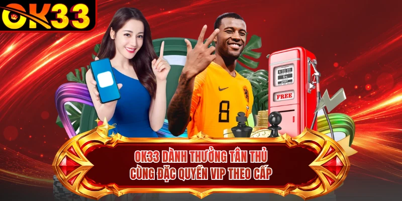 OK33 dành thưởng tân thủ cùng đặc quyền VIP theo cấp